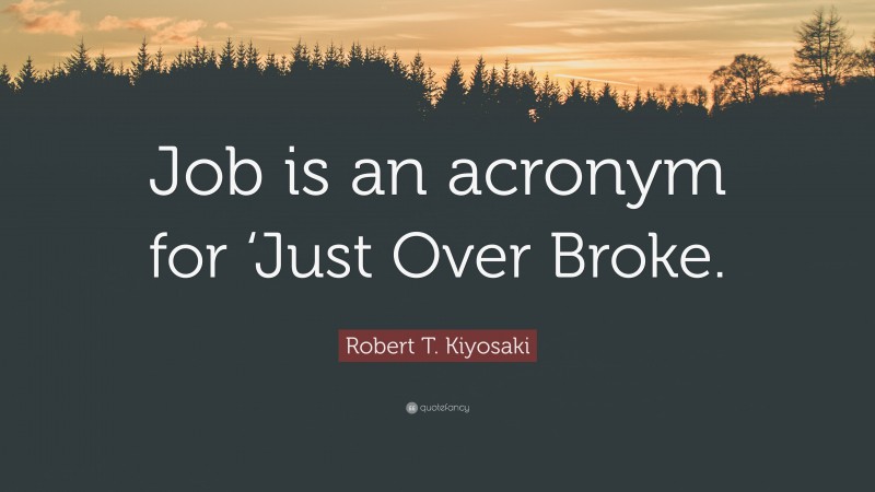 Robert T. Kiyosaki Quote: “Job is an acronym for ‘Just Over Broke.”