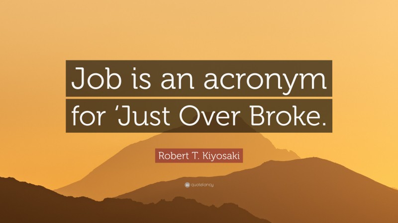 Robert T. Kiyosaki Quote: “Job is an acronym for ‘Just Over Broke.”
