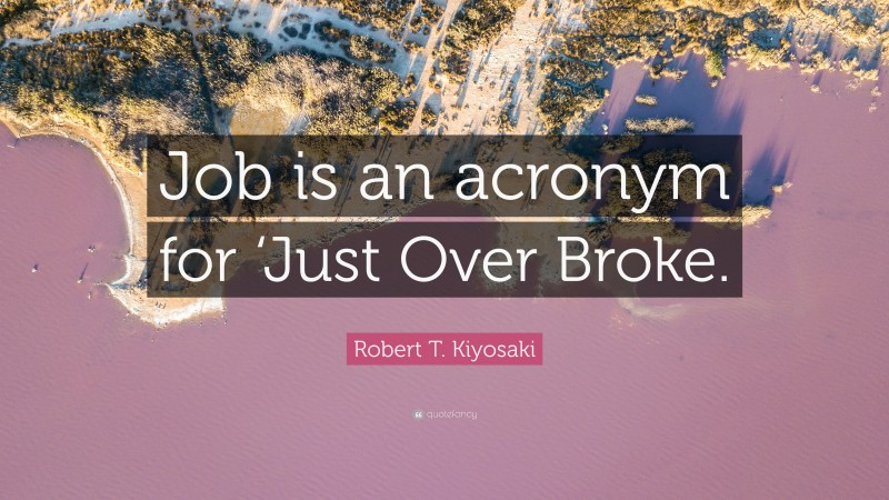 Robert T. Kiyosaki Quote: “Job is an acronym for ‘Just Over Broke.”