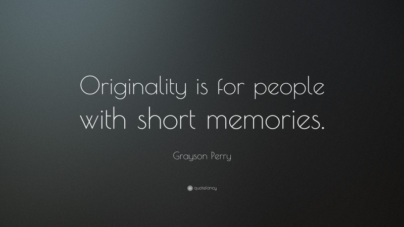 Grayson Perry Quote: “Originality is for people with short memories.”