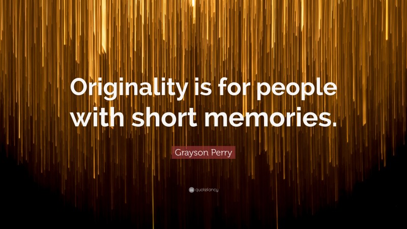 Grayson Perry Quote: “Originality is for people with short memories.”