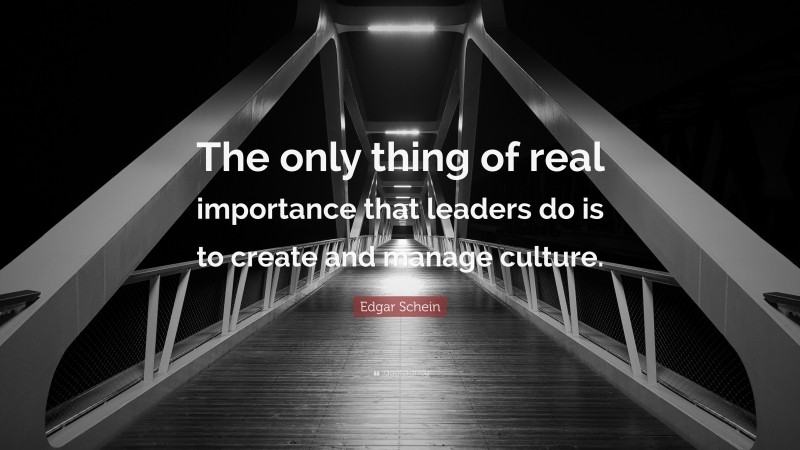 Edgar Schein Quote: “The only thing of real importance that leaders do is to create and manage culture.”