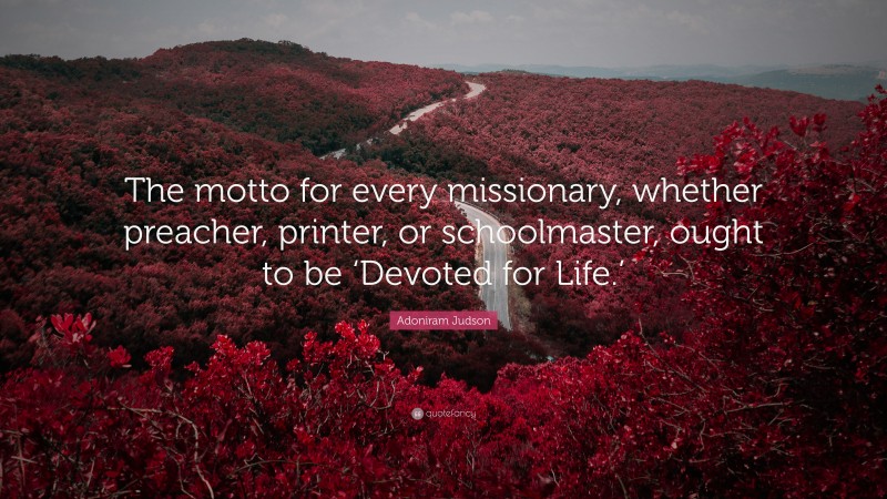 Adoniram Judson Quote: “The motto for every missionary, whether preacher, printer, or schoolmaster, ought to be ‘Devoted for Life.’”