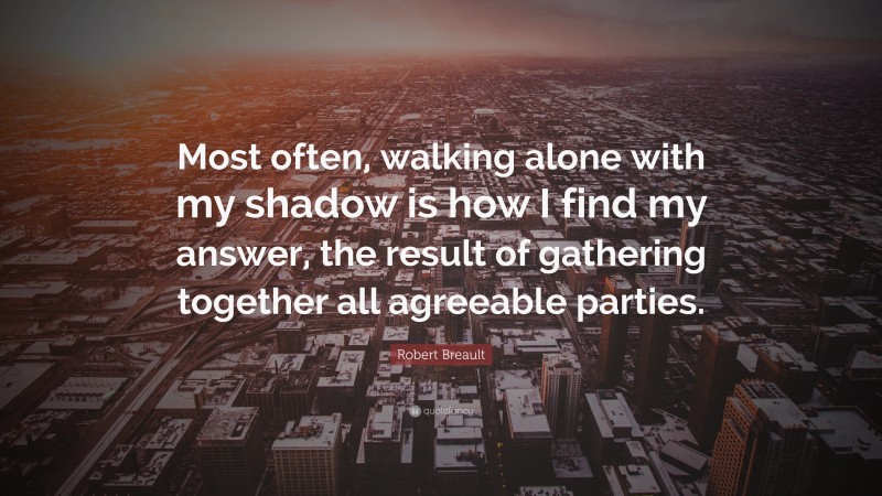 Robert Breault Quote: “Most often, walking alone with my shadow is how I find my answer, the result of gathering together all agreeable parties.”