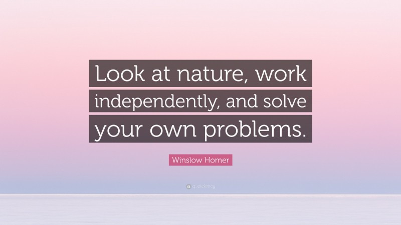 Winslow Homer Quote: “Look at nature, work independently, and solve your own problems.”