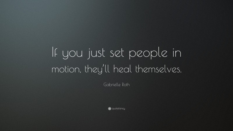 Gabrielle Roth Quote: “If you just set people in motion, they’ll heal themselves.”