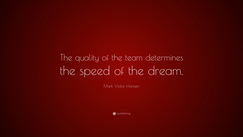 Mark Victor Hansen Quote: “The quality of the team determines the speed of the dream.”