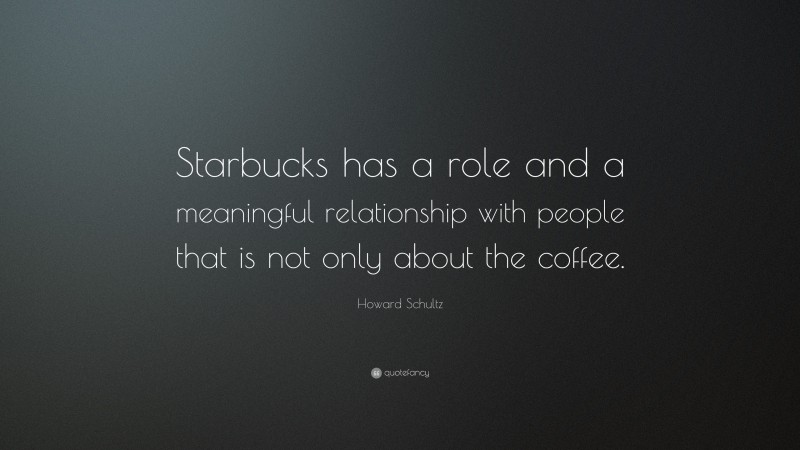 Howard Schultz Quote: “Starbucks has a role and a meaningful relationship with people that is not only about the coffee.”