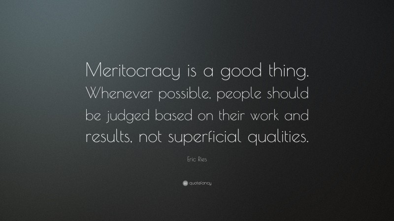Eric Ries Quote: “Meritocracy is a good thing. Whenever possible, people should be judged based on their work and results, not superficial qualities.”