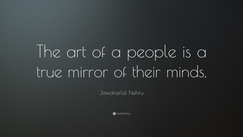 Jawaharlal Nehru Quote: “The art of a people is a true mirror of their minds.”