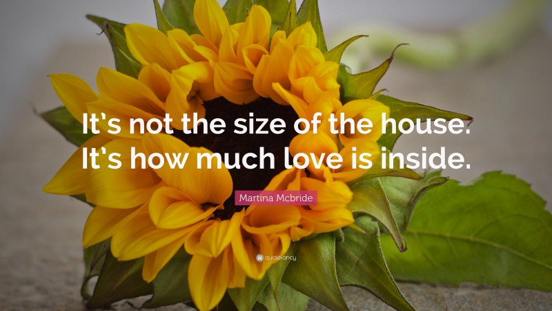Martina Mcbride Quote: “It’s not the size of the house. It’s how much love is inside.”