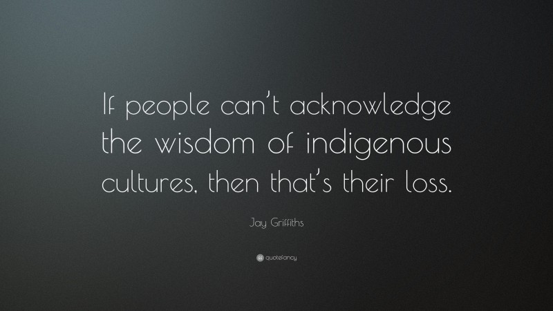 Jay Griffiths Quote: “If people can’t acknowledge the wisdom of indigenous cultures, then that’s their loss.”