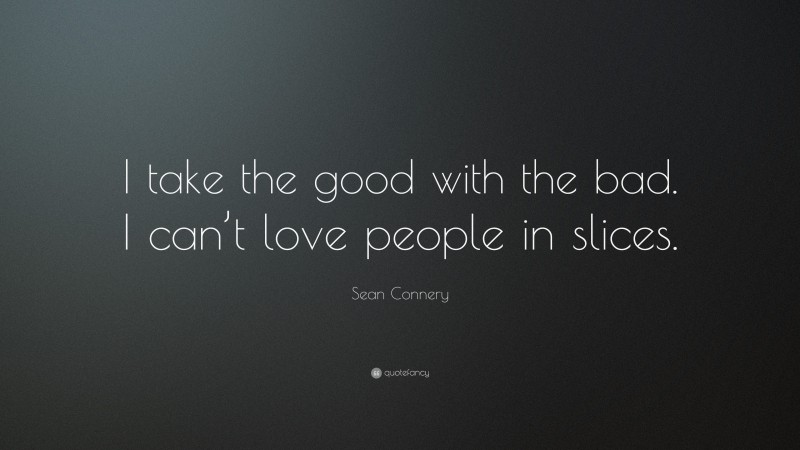 Sean Connery Quote: “I take the good with the bad. I can’t love people in slices.”