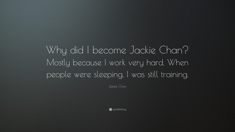 Jackie Chan Quote: “Why did I become Jackie Chan? Mostly because I work very hard. When people were sleeping, I was still training.”