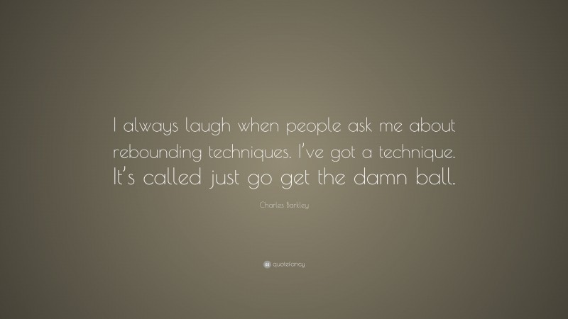 Charles Barkley Quote: “I always laugh when people ask me about rebounding techniques. I’ve got a technique. It’s called just go get the damn ball.”