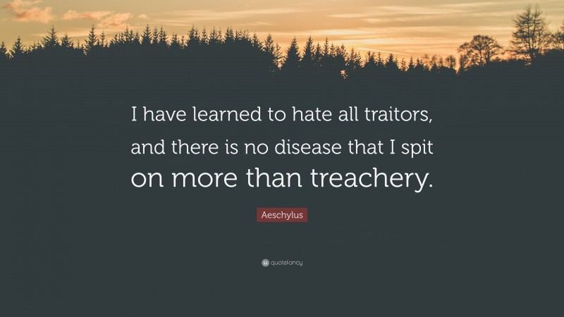 Aeschylus Quote: “I have learned to hate all traitors, and there is no disease that I spit on more than treachery.”