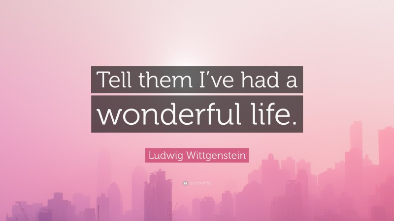 Ludwig Wittgenstein Quote: “Tell them I’ve had a wonderful life.”