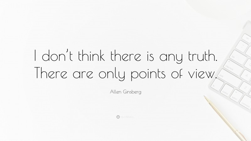 Allen Ginsberg Quote: “I don’t think there is any truth. There are only points of view.”