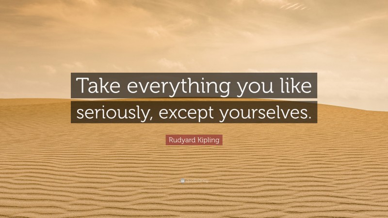 Rudyard Kipling Quote: “Take everything you like seriously, except yourselves.”