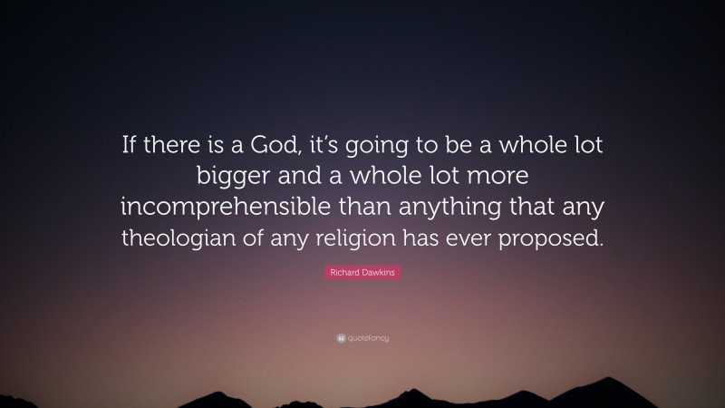 Richard Dawkins Quote: “If there is a God, it’s going to be a whole lot bigger and a whole lot more incomprehensible than anything that any theologian of any religion has ever proposed.”