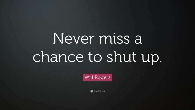 Will Rogers Quote: “Never miss a chance to shut up.”