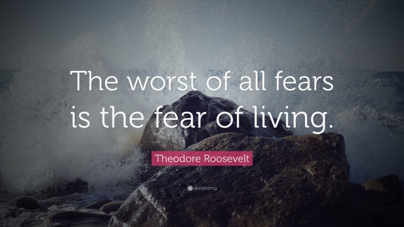 Theodore Roosevelt Quote: “The worst of all fears is the fear of living.”