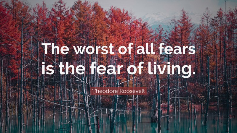 Theodore Roosevelt Quote: “The worst of all fears is the fear of living.”