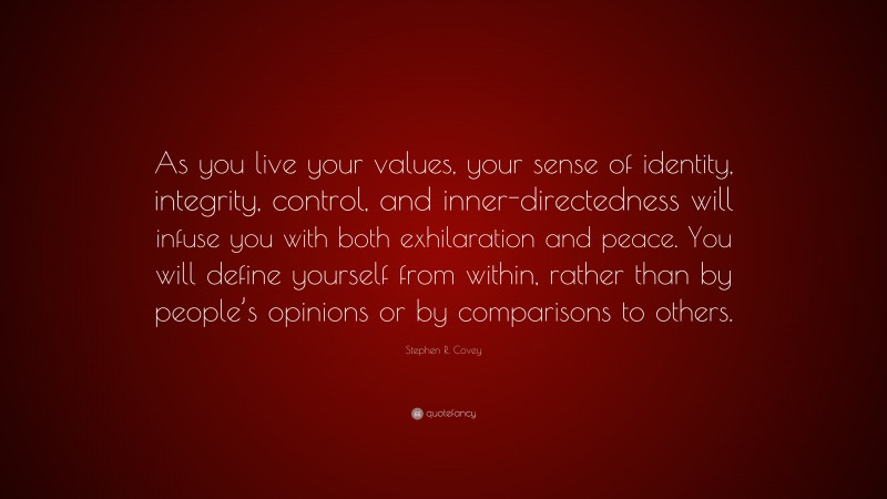 Stephen R. Covey Quote: “As you live your values, your sense of identity, integrity, control, and inner-directedness will infuse you with both exhilaration and peace. You will define yourself from within, rather than by people’s opinions or by comparisons to others.”