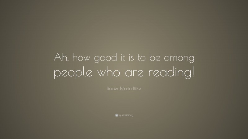 Rainer Maria Rilke Quote: “Ah, how good it is to be among people who are reading!”