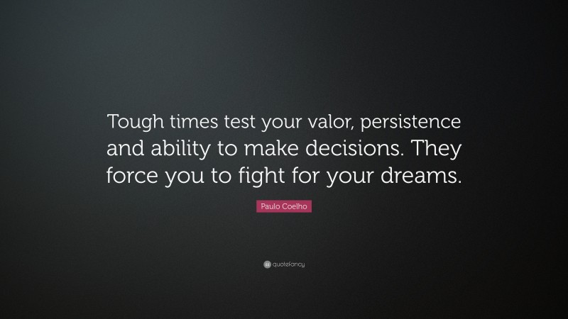 Paulo Coelho Quote: “Tough times test your valor, persistence and ability to make decisions. They force you to fight for your dreams.”