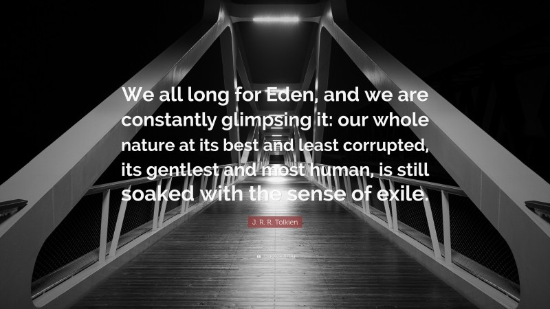 J. R. R. Tolkien Quote: “We all long for Eden, and we are constantly glimpsing it: our whole nature at its best and least corrupted, its gentlest and most human, is still soaked with the sense of exile.”