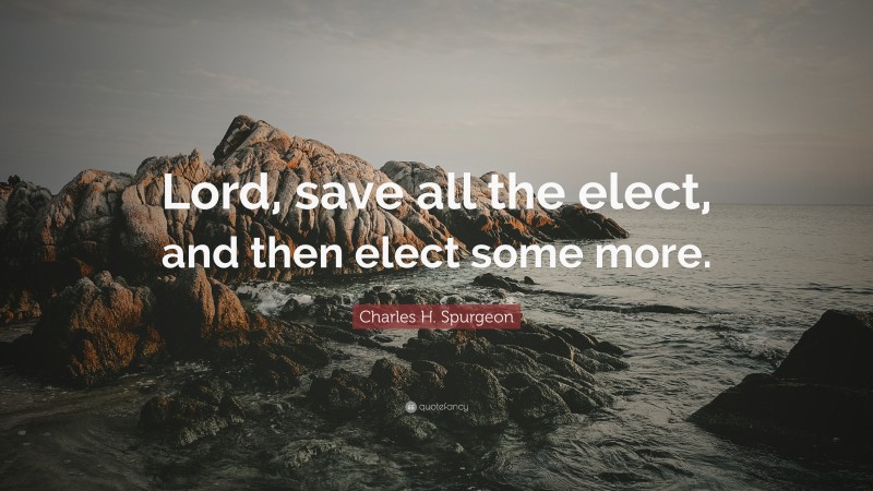 Charles H. Spurgeon Quote: “Lord, save all the elect, and then elect some more.”