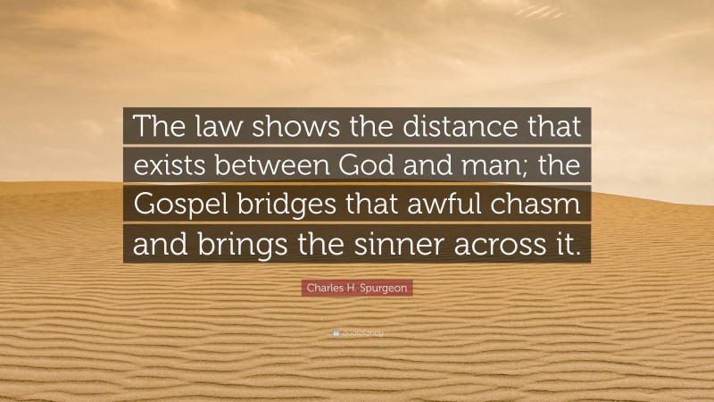 Charles H. Spurgeon Quote: “The law shows the distance that exists between God and man; the Gospel bridges that awful chasm and brings the sinner across it.”