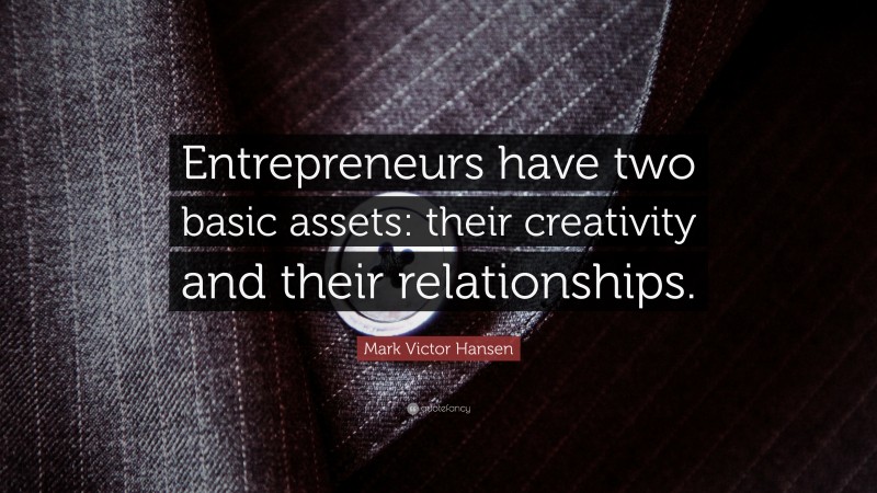 Mark Victor Hansen Quote: “Entrepreneurs have two basic assets: their creativity and their relationships.”