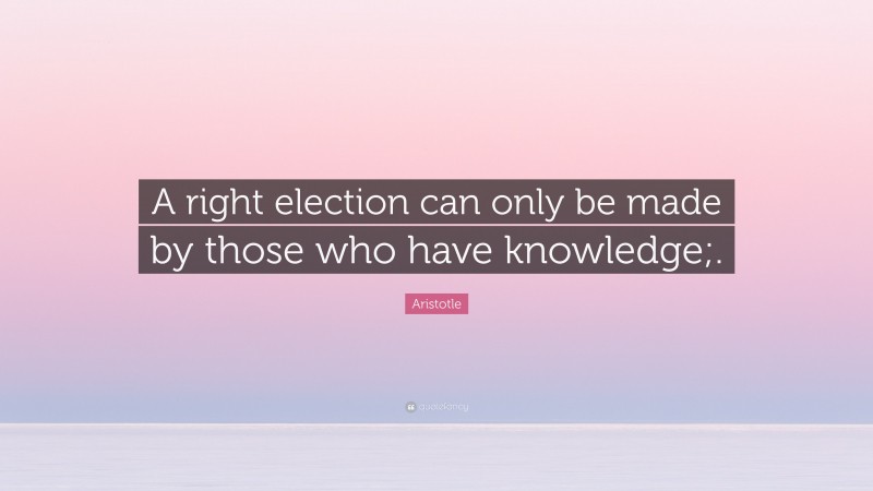 Aristotle Quote: “A right election can only be made by those who have knowledge;.”