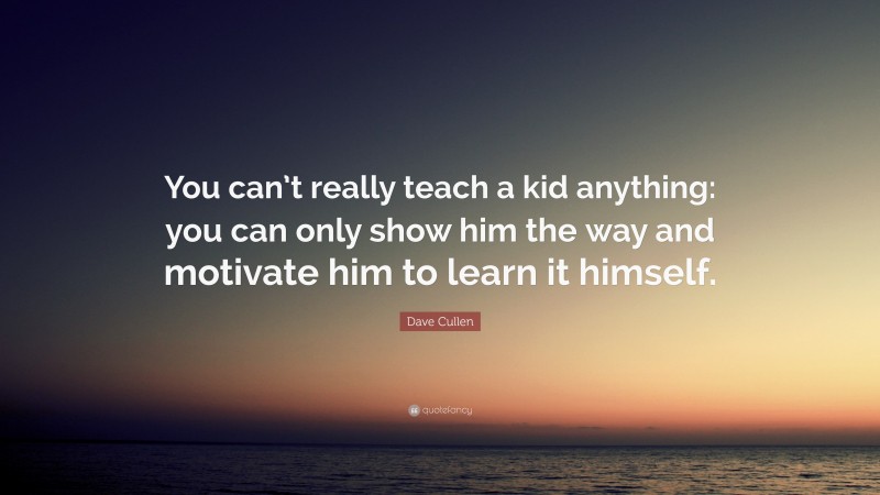 Dave Cullen Quote: “You can’t really teach a kid anything: you can only show him the way and motivate him to learn it himself.”