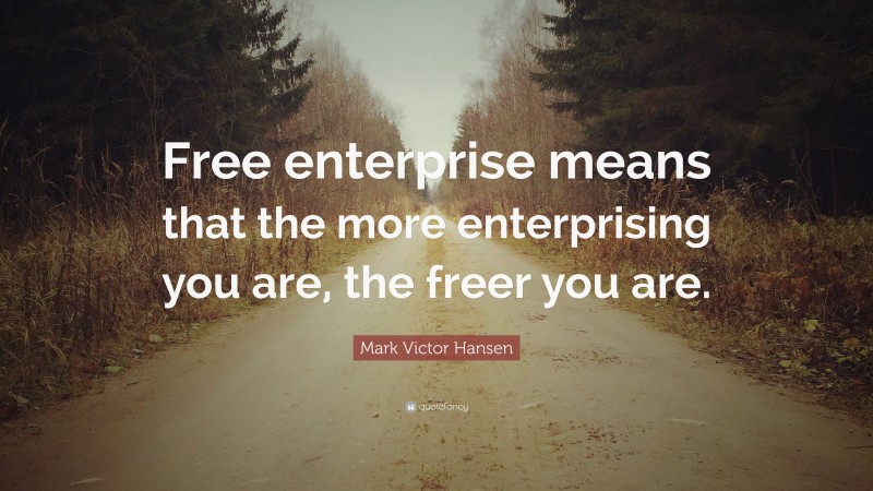 Mark Victor Hansen Quote: “Free enterprise means that the more enterprising you are, the freer you are.”