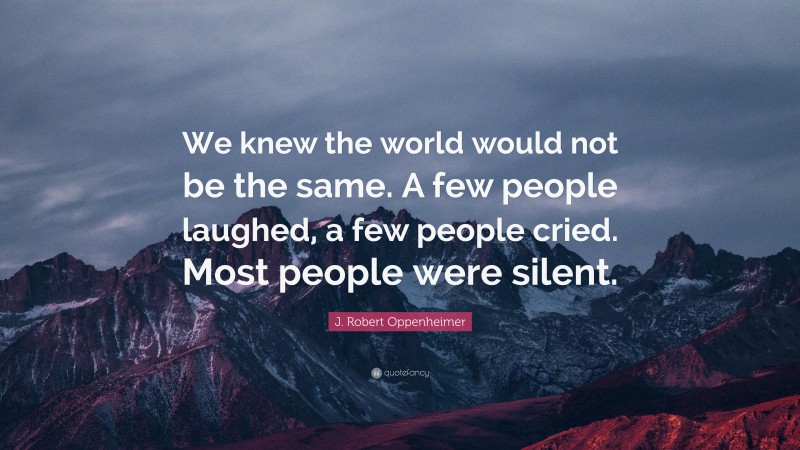 J. Robert Oppenheimer Quote: “We knew the world would not be the same. A few people laughed, a few people cried. Most people were silent.”