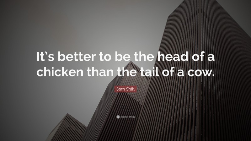 Stan Shih Quote: “It’s better to be the head of a chicken than the tail of a cow.”
