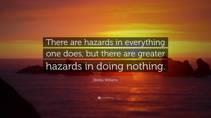 Shirley Williams Quote: “There are hazards in everything one does, but there are greater hazards in doing nothing.”