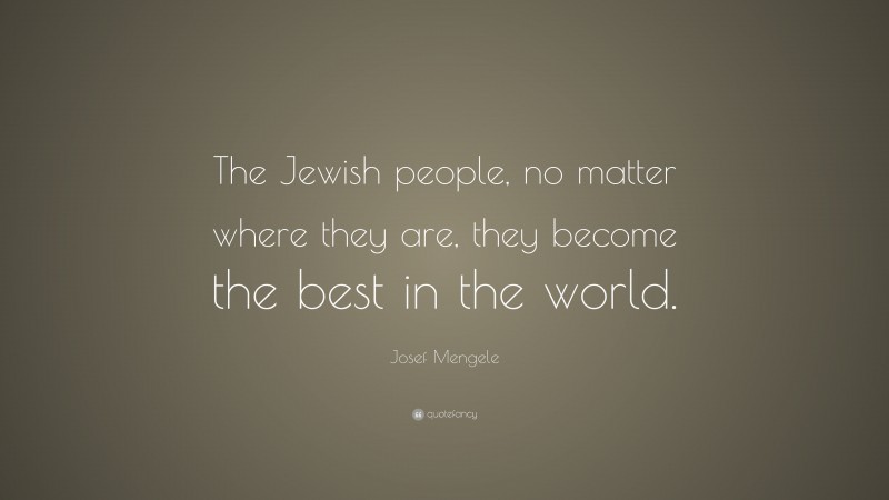 Josef Mengele Quote: “The Jewish people, no matter where they are, they become the best in the world.”