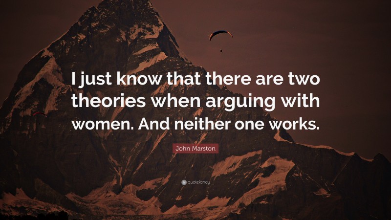 John Marston Quote: “I just know that there are two theories when arguing with women. And neither one works.”