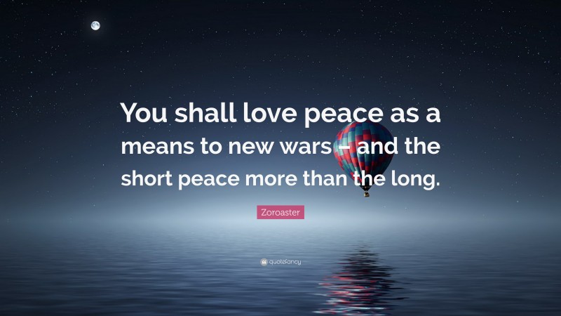 Zoroaster Quote: “You shall love peace as a means to new wars – and the short peace more than the long.”