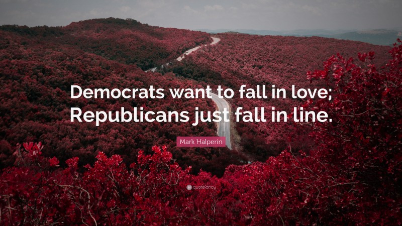 Mark Halperin Quote: “Democrats want to fall in love; Republicans just fall in line.”