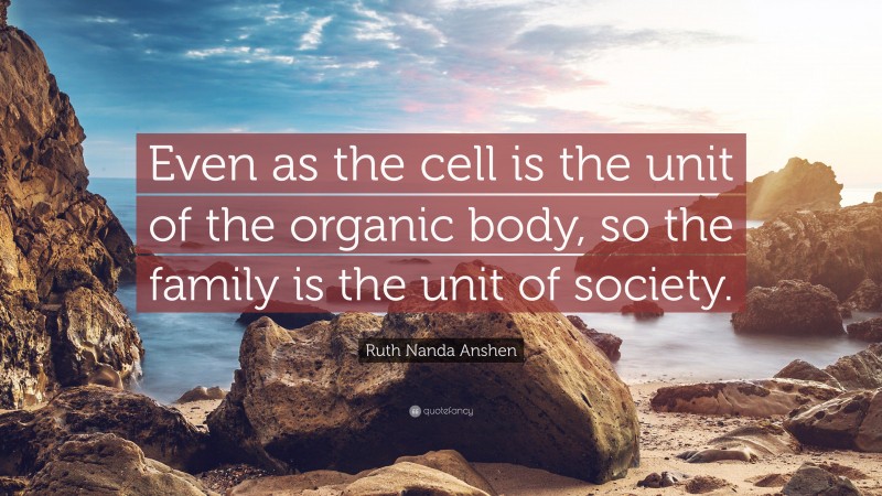 Ruth Nanda Anshen Quote: “Even as the cell is the unit of the organic body, so the family is the unit of society.”