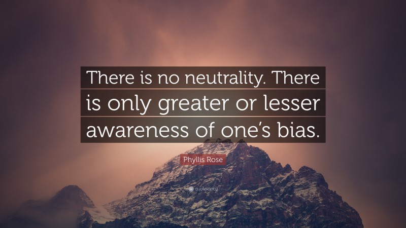 Phyllis Rose Quote: “There is no neutrality. There is only greater or lesser awareness of one’s bias.”