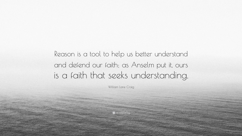 William Lane Craig Quote: “Reason is a tool to help us better understand and defend our faith; as Anselm put it, ours is a faith that seeks understanding.”