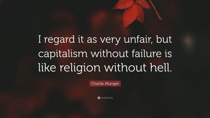Charlie Munger Quote: “I regard it as very unfair, but capitalism without failure is like religion without hell.”