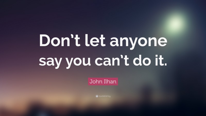 John Ilhan Quote: “Don’t let anyone say you can’t do it.”