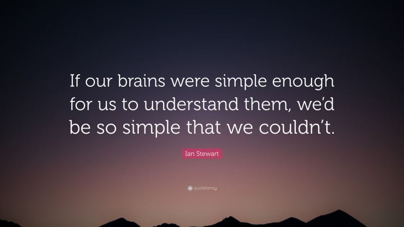 Ian Stewart Quote: “If our brains were simple enough for us to understand them, we’d be so simple that we couldn’t.”